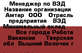 Менеджер по ВЭД › Название организации ­ Амтар, ООО › Отрасль предприятия ­ ВЭД › Минимальный оклад ­ 30 000 - Все города Работа » Вакансии   . Тверская обл.,Вышний Волочек г.